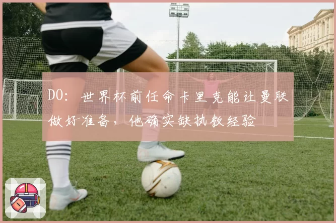 DO：世界杯前任命卡里克能让曼联做好准备，他确实缺执教经验