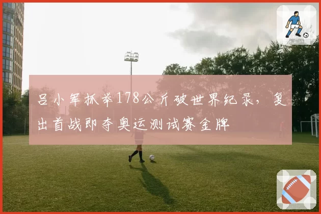 吕小军抓举178公斤破世界纪录,复出首战即夺奥运测试赛金牌