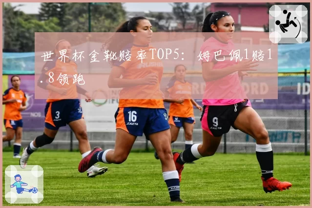 世界杯金靴赔率TOP5:姆巴佩1赔1.8领跑