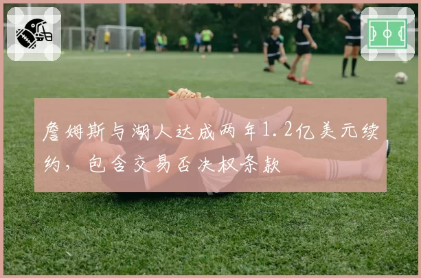 詹姆斯与湖人达成两年1.2亿美元续约，包含交易否决权条款