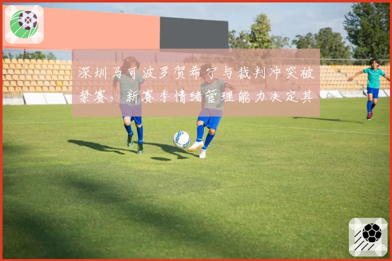 深圳马可波罗贺希宁与裁判冲突被禁赛,新赛季情绪管理能力决定其上限