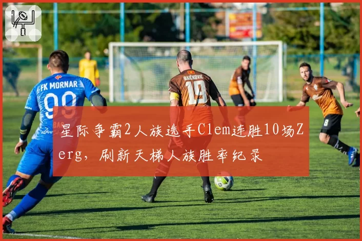 星际争霸2人族选手Clem连胜10场Zerg,刷新天梯人族胜率纪录