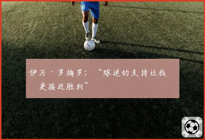 伊万·罗梅罗：“球迷的支持让我们更接近胜利”