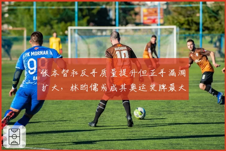 张本智和反手质量提升但正手漏洞扩大,林昀儒或成其奥运奖牌最大障碍