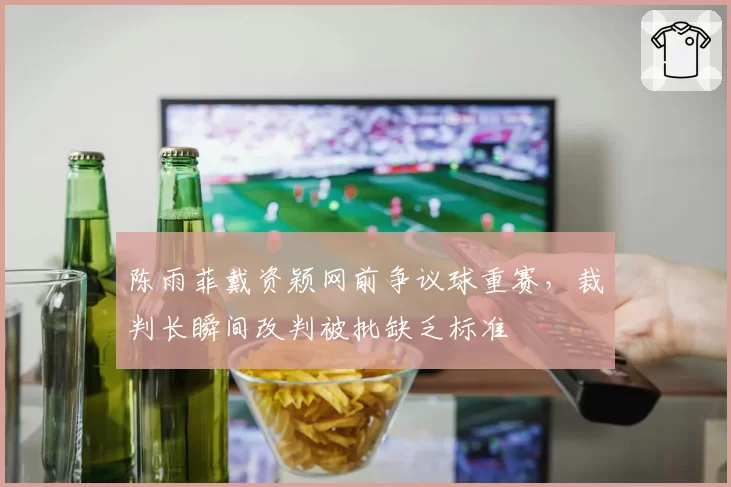 陈雨菲戴资颖网前争议球重赛,裁判长瞬间改判被批缺乏标准