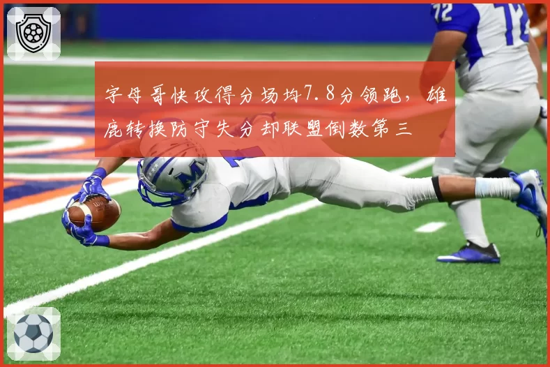 字母哥快攻得分场均7.8分领跑,雄鹿转换防守失分却联盟倒数第三