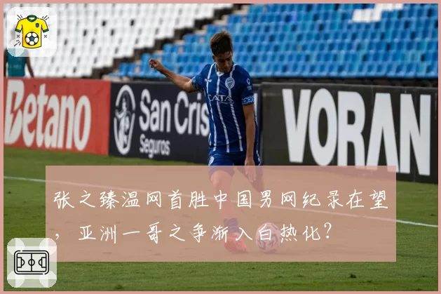 张之臻温网首胜中国男网纪录在望,亚洲一哥之争渐入白热化?