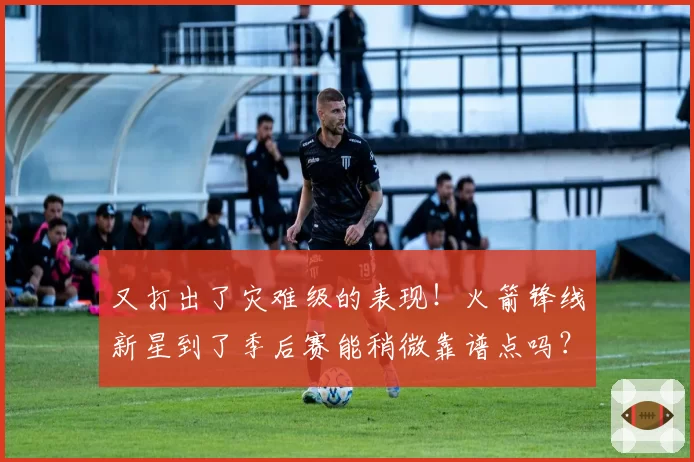 又打出了灾难级的表现!火箭锋线新星到了季后赛能稍微靠谱点吗?