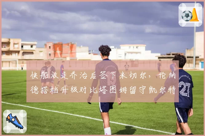快船放走乔治后签下米切尔,伦纳德搭档升级对比塔图姆留守凯尔特人更显忠诚